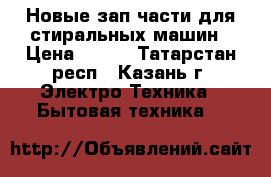 Новые зап.части для стиральных машин › Цена ­ 200 - Татарстан респ., Казань г. Электро-Техника » Бытовая техника   